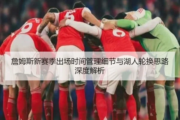 詹姆斯新赛季出场时间管理细节与湖人轮换思路深度解析